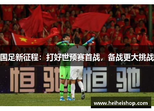 国足新征程：打好世预赛首战，备战更大挑战